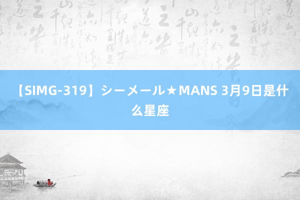 【SIMG-319】シーメール★MANS 3月9日是什么星座