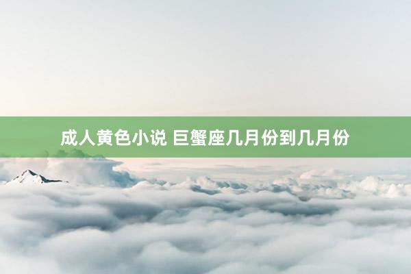 成人黄色小说 巨蟹座几月份到几月份