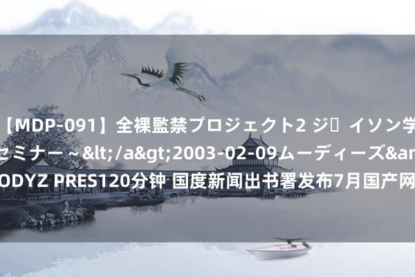 【MDP-091】全裸監禁プロジェクト2 ジｪイソン学園～アブノーマルセミナー～</a>2003-02-09ムーディーズ&$MOODYZ PRES120分钟 国度新闻出书署发布7月国产网罗游戏审批信息 共105款游戏获批