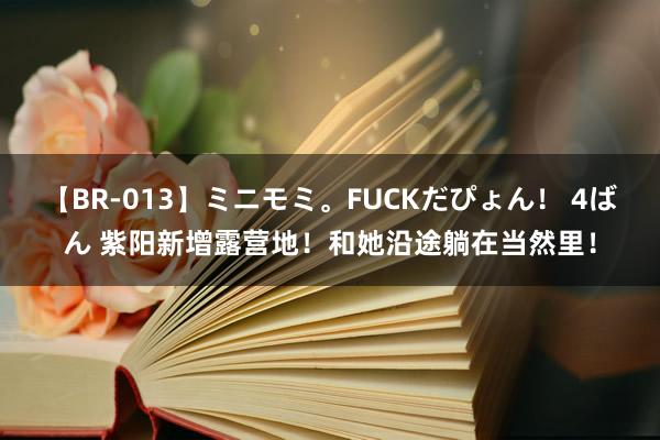 【BR-013】ミニモミ。FUCKだぴょん！ 4ばん 紫阳新增露营地！和她沿途躺在当然里！