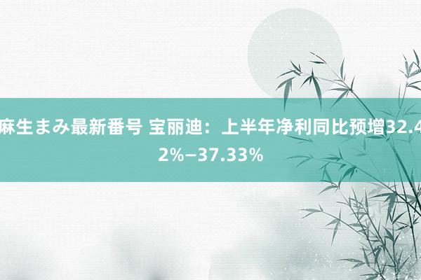 麻生まみ最新番号 宝丽迪：上半年净利同比预增32.42%—37.33%