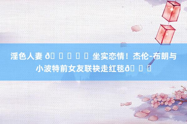 淫色人妻 ?❤️坐实恋情!杰伦-布朗与小波特前女友联袂走红毯?