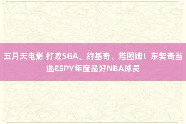 五月天电影 打败SGA、约基奇、塔图姆！东契奇当选ESPY年度最好NBA球员