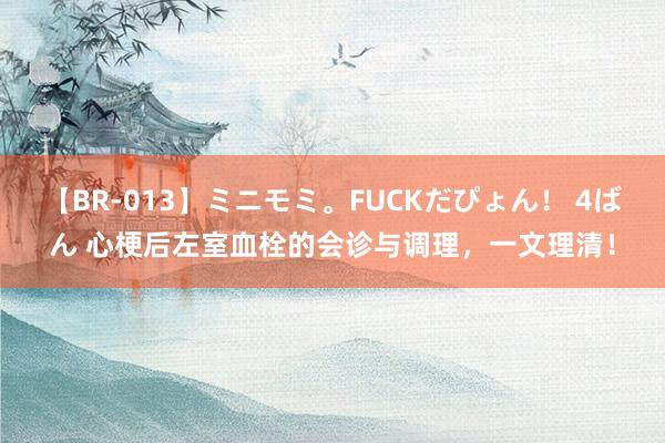 【BR-013】ミニモミ。FUCKだぴょん！ 4ばん 心梗后左室血栓的会诊与调理，一文理清！