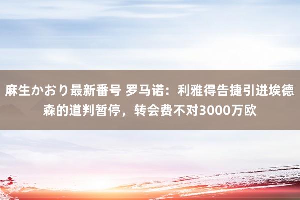 麻生かおり最新番号 罗马诺：利雅得告捷引进埃德森的道判暂停，转会费不对3000万欧