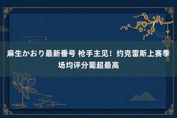 麻生かおり最新番号 枪手主见！约克雷斯上赛季场均评分葡超最高