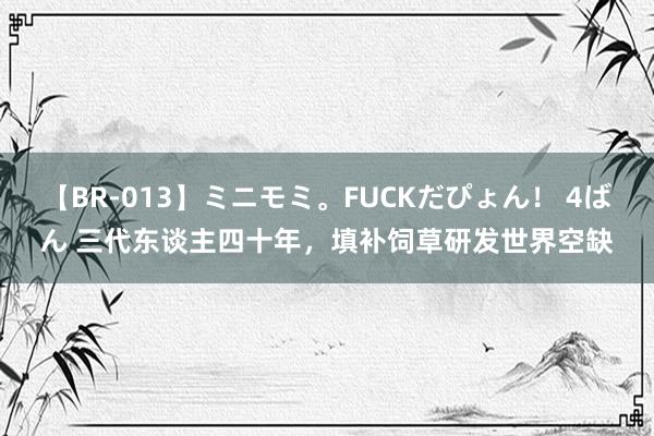 【BR-013】ミニモミ。FUCKだぴょん！ 4ばん 三代东谈主四十年，填补饲草研发世界空缺