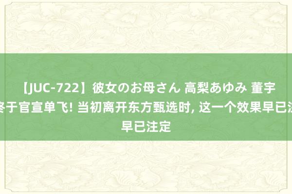 【JUC-722】彼女のお母さん 高梨あゆみ 董宇辉终于官宣单飞! 当初离开东方甄选时， 这一个效果早已注定