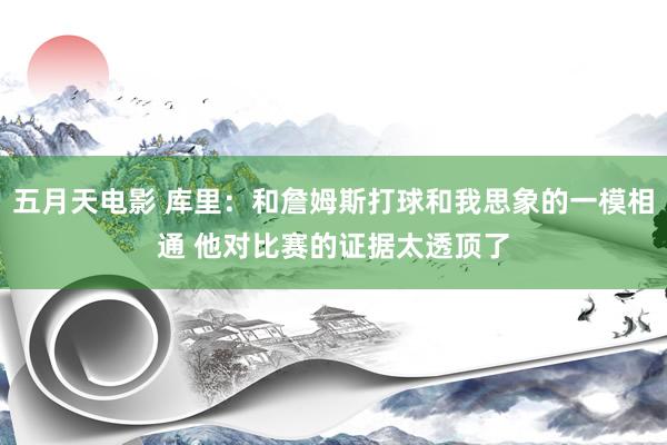 五月天电影 库里：和詹姆斯打球和我思象的一模相通 他对比赛的证据太透顶了