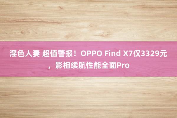 淫色人妻 超值警报！OPPO Find X7仅3329元，影相续航性能全面Pro