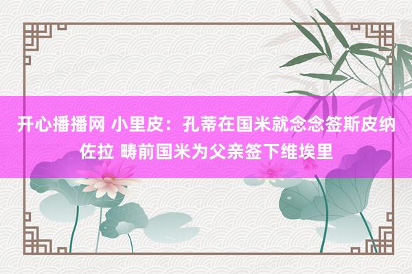 开心播播网 小里皮:孔蒂在国米就念念签斯皮纳佐拉 畴前国米为父亲签下维埃里