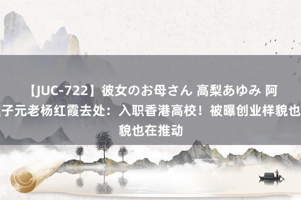 【JUC-722】彼女のお母さん 高梨あゆみ 阿里大模子元老杨红霞去处：入职香港高校！被曝创业样貌也在推动