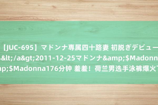 【JUC-695】マドンナ専属四十路妻 初脱ぎデビュー！！ 高梨あゆみ</a>2011-12-25マドンナ&$Madonna176分钟 羞羞！荷兰男选手泳裤爆火下水后变透明了