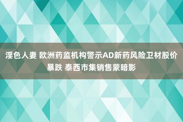 淫色人妻 欧洲药监机构警示AD新药风险卫材股价暴跌 泰西市集销售蒙暗影