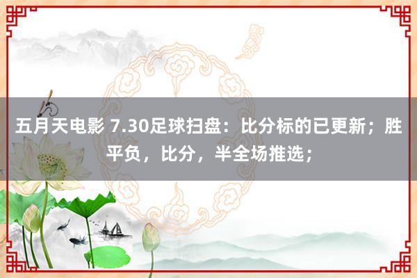 五月天电影 7.30足球扫盘：比分标的已更新；胜平负，比分，半全场推选；