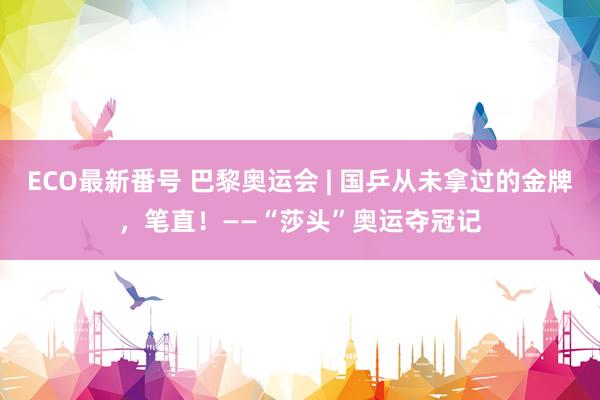 ECO最新番号 巴黎奥运会 | 国乒从未拿过的金牌，笔直！——“莎头”奥运夺冠记