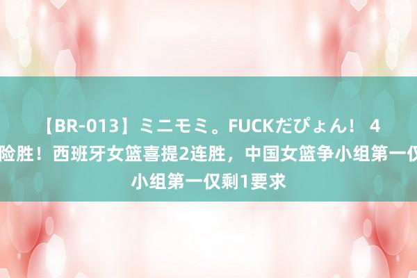 【BR-013】ミニモミ。FUCKだぴょん！ 4ばん 1分险胜！西班牙女篮喜提2连胜，中国女篮争小组第一仅剩1要求