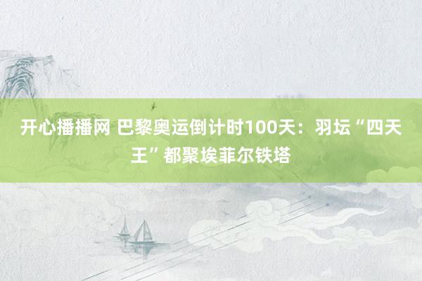 开心播播网 巴黎奥运倒计时100天：羽坛“四天王”都聚埃菲尔铁塔