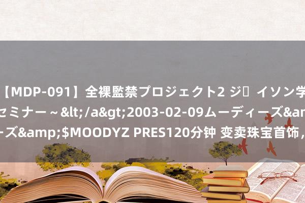 【MDP-091】全裸監禁プロジェクト2 ジｪイソン学園～アブノーマルセミナー～</a>2003-02-09ムーディーズ&$MOODYZ PRES120分钟 变卖珠宝首饰，拜金女又缺钱了？