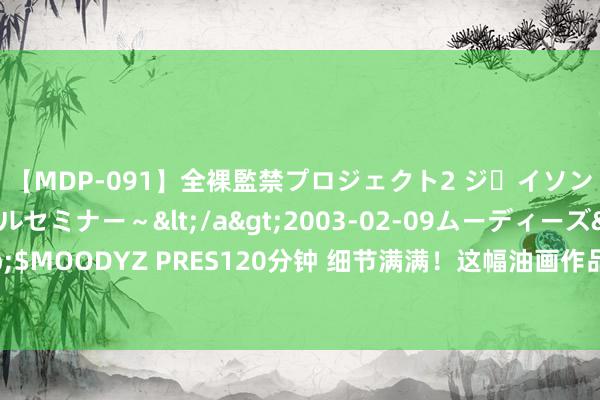 【MDP-091】全裸監禁プロジェクト2 ジｪイソン学園～アブノーマルセミナー～</a>2003-02-09ムーディーズ&$MOODYZ PRES120分钟 细节满满！这幅油画作品致意每一位平时退役军东谈主