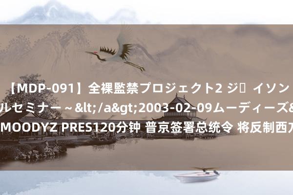 【MDP-091】全裸監禁プロジェクト2 ジｪイソン学園～アブノーマルセミナー～</a>2003-02-09ムーディーズ&$MOODYZ PRES120分钟 普京签署总统令 将反制西方对俄石油限价表率延迟至本年底