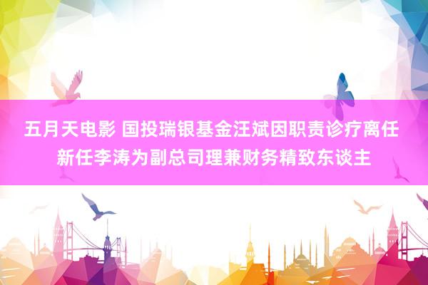 五月天电影 国投瑞银基金汪斌因职责诊疗离任 新任李涛为副总司理兼财务精致东谈主