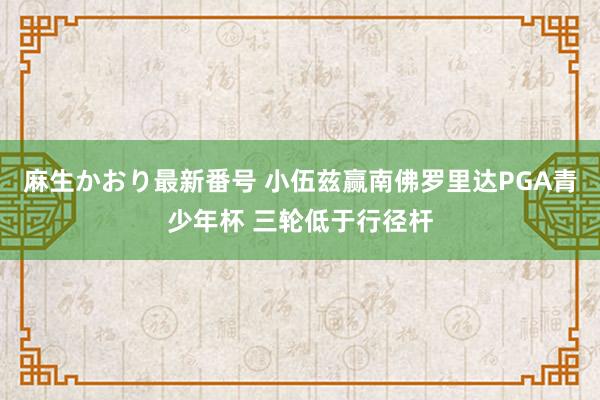 麻生かおり最新番号 小伍兹赢南佛罗里达PGA青少年杯 三轮低于行径杆