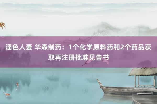 淫色人妻 华森制药：1个化学原料药和2个药品获取再注册批准见告书
