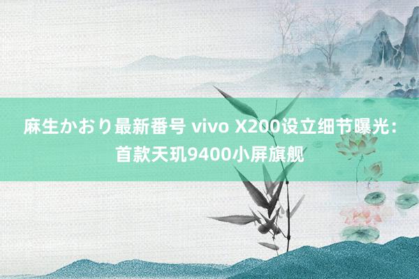 麻生かおり最新番号 vivo X200设立细节曝光：首款天玑9400小屏旗舰