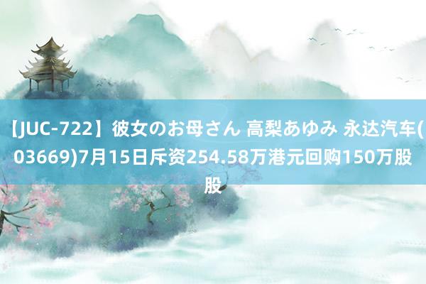 【JUC-722】彼女のお母さん 高梨あゆみ 永达汽车(03669)7月15日斥资254.58万港元回购150万股