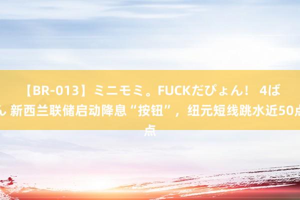 【BR-013】ミニモミ。FUCKだぴょん！ 4ばん 新西兰联储启动降息“按钮”，纽元短线跳水近50点