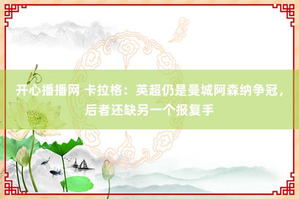 开心播播网 卡拉格:英超仍是曼城阿森纳争冠,后者还缺另一个报复手