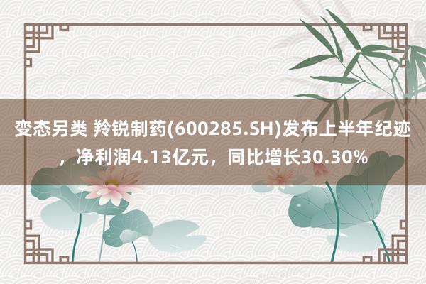 变态另类 羚锐制药(600285.SH)发布上半年纪迹，净利润4.13亿元，同比增长30.30%