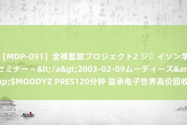 【MDP-091】全裸監禁プロジェクト2 ジｪイソン学園～アブノーマルセミナー～</a>2003-02-09ムーディーズ&$MOODYZ PRES120分钟 益承电子世界高价回收芯片 电子料末端回收公司