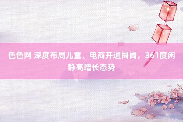色色网 深度布局儿童、电商开通阛阓，361度闲静高增长态势