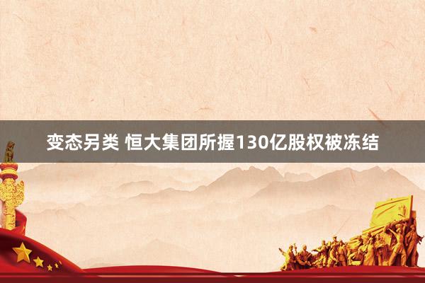 变态另类 恒大集团所握130亿股权被冻结