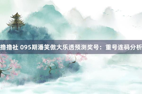 撸撸社 095期潘笑傲大乐透预测奖号：重号连码分析