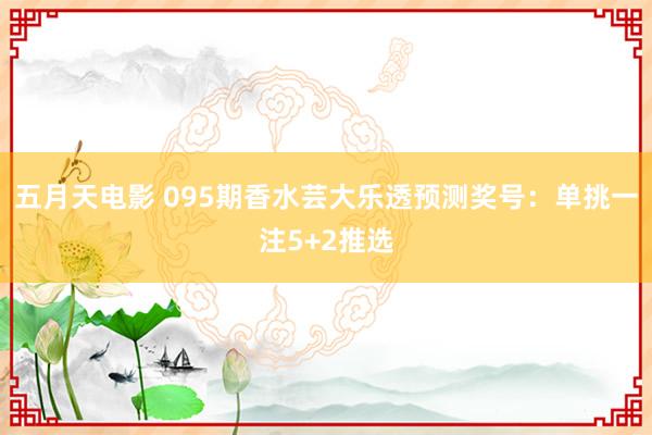 五月天电影 095期香水芸大乐透预测奖号：单挑一注5+2推选