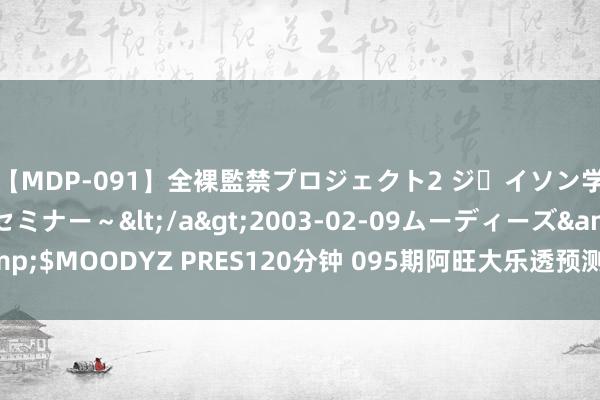 【MDP-091】全裸監禁プロジェクト2 ジｪイソン学園～アブノーマルセミナー～</a>2003-02-09ムーディーズ&$MOODYZ PRES120分钟 095期阿旺大乐透预测奖号：和值奇偶比五区比