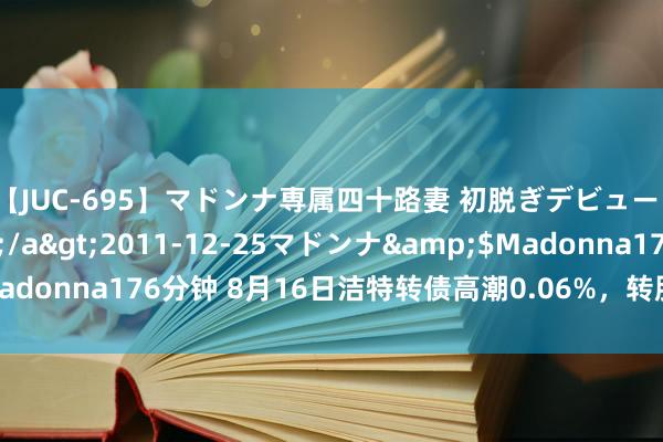 【JUC-695】マドンナ専属四十路妻 初脱ぎデビュー！！ 高梨あゆみ</a>2011-12-25マドンナ&$Madonna176分钟 8月16日洁特转债高潮0.06%，转股溢价率291.63%
