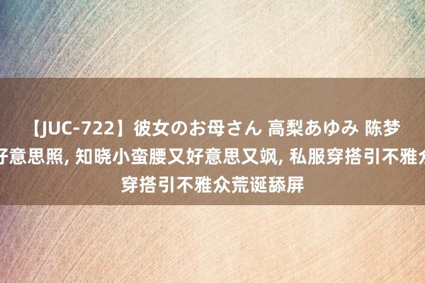 【JUC-722】彼女のお母さん 高梨あゆみ 陈梦共享海边好意思照， 知晓小蛮腰又好意思又飒， 私服穿搭引不雅众荒诞舔屏