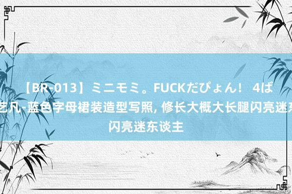 【BR-013】ミニモミ。FUCKだぴょん！ 4ばん 张艺凡-蓝色字母裙装造型写照， 修长大概大长腿闪亮迷东谈主