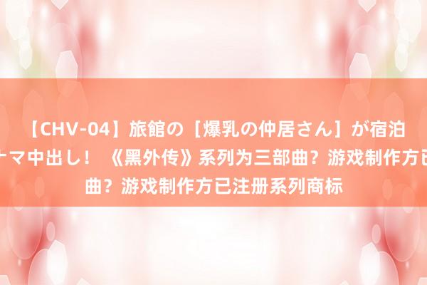 【CHV-04】旅館の［爆乳の仲居さん］が宿泊客に輪姦されナマ中出し！ 《黑外传》系列为三部曲？游戏制作方已注册系列商标
