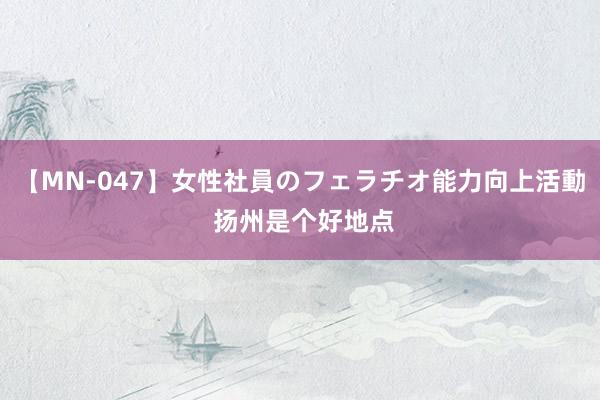 【MN-047】女性社員のフェラチオ能力向上活動 扬州是个好地点