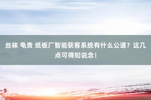 丝袜 龟责 纸板厂智能获客系统有什么公道？这几点可得知说念！