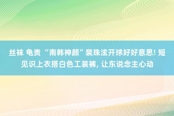 丝袜 龟责 “南韩神颜”裴珠泫开球好好意思! 短见识上衣搭白色工装裤， 让东说念主心动