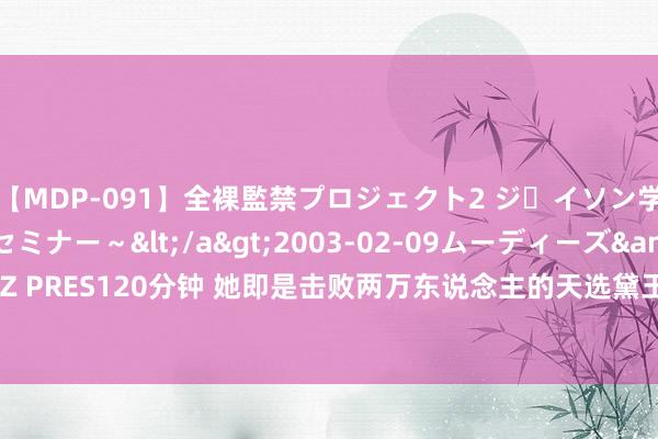 【MDP-091】全裸監禁プロジェクト2 ジｪイソン学園～アブノーマルセミナー～</a>2003-02-09ムーディーズ&$MOODYZ PRES120分钟 她即是击败两万东说念主的天选黛玉? ! 内娱终于迎来普女为王的时期了吗?