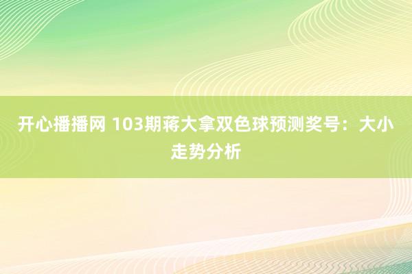 开心播播网 103期蒋大拿双色球预测奖号：大小走势分析