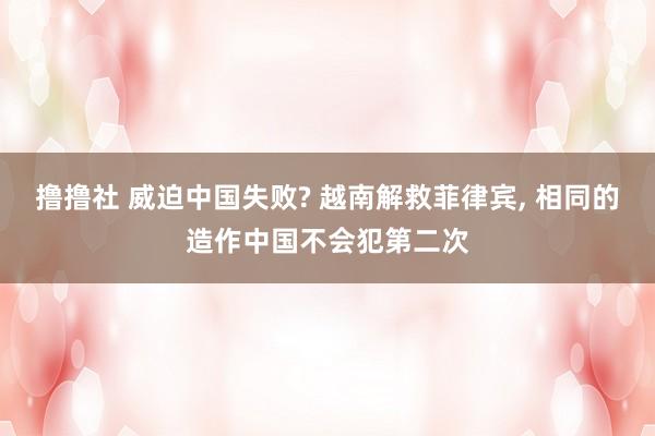 撸撸社 威迫中国失败? 越南解救菲律宾， 相同的造作中国不会犯第二次