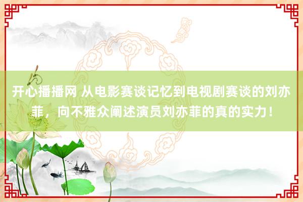 开心播播网 从电影赛谈记忆到电视剧赛谈的刘亦菲，向不雅众阐述演员刘亦菲的真的实力！